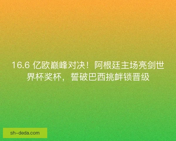 16.6 亿欧巅峰对决！阿根廷主场亮剑世界杯奖杯，誓破巴西挑衅锁晋级