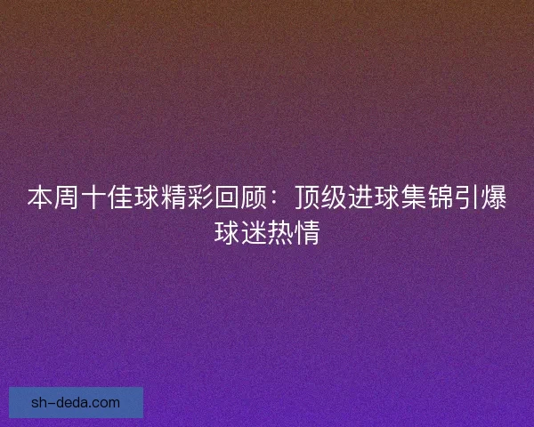 本周十佳球精彩回顾：顶级进球集锦引爆球迷热情