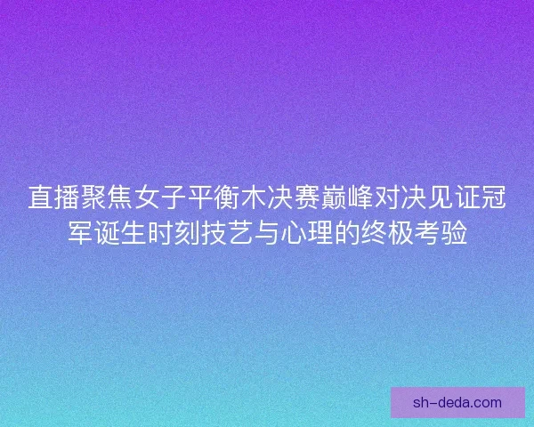 直播聚焦女子平衡木决赛巅峰对决见证冠军诞生时刻技艺与心理的终极考验 直播聚焦女子平衡木决赛巅峰对决见证冠军诞生时刻技艺与心理的终极考验