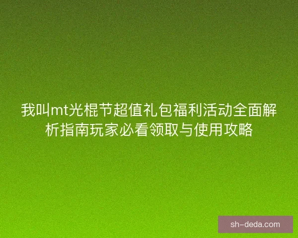 我叫mt光棍节超值礼包福利活动全面解析指南玩家必看领取与使用攻略