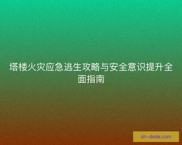 塔楼火灾应急逃生攻略与安全意识提升全面指南 塔楼火灾应急逃生攻略与安全意识提升全面指南