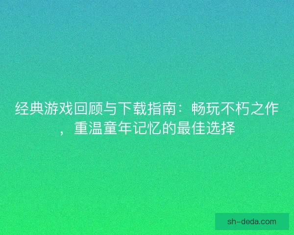 经典游戏回顾与下载指南：畅玩不朽之作，重温童年记忆的最佳选择