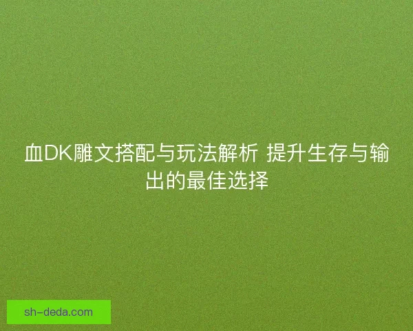 血DK雕文搭配与玩法解析 提升生存与输出的最佳选择 血DK雕文搭配与玩法解析 提升生存与输出的最佳选择