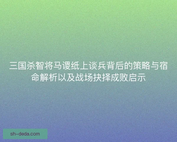 三国杀智将马谡纸上谈兵背后的策略与宿命解析以及战场抉择成败启示 三国杀智将马谡纸上谈兵背后的策略与宿命解析以及战场抉择成败启示