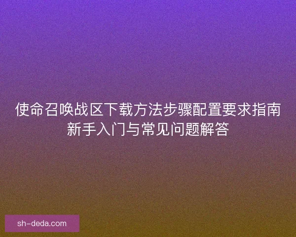 使命召唤战区下载方法步骤配置要求指南新手入门与常见问题解答 使命召唤战区下载方法步骤配置要求指南新手入门与常见问题解答