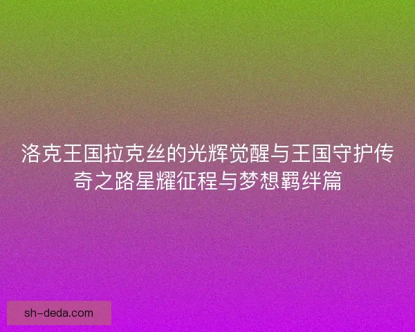 洛克王国拉克丝的光辉觉醒与王国守护传奇之路星耀征程与梦想羁绊篇 洛克王国拉克丝的光辉觉醒与王国守护传奇之路星耀征程与梦想羁绊篇