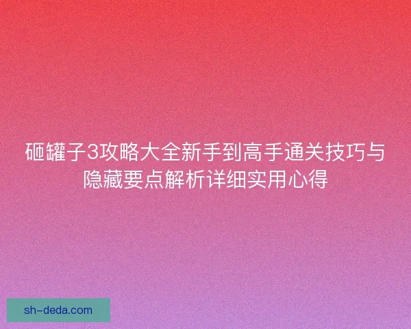 砸罐子3攻略大全新手到高手通关技巧与隐藏要点解析详细实用心得 砸罐子3攻略大全新手到高手通关技巧与隐藏要点解析详细实用心得