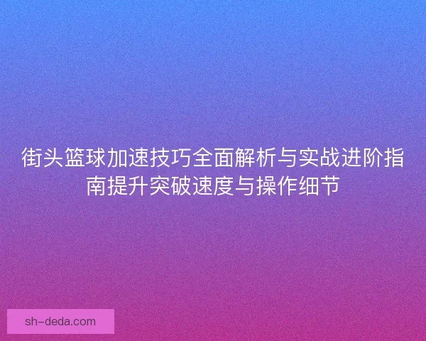 街头篮球加速技巧全面解析与实战进阶指南提升突破速度与操作细节 街头篮球加速技巧全面解析与实战进阶指南提升突破速度与操作细节