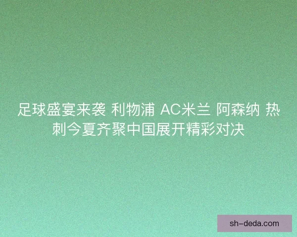 足球盛宴来袭 利物浦 AC米兰 阿森纳 热刺今夏齐聚中国展开精彩对决 足球盛宴来袭 利物浦 AC米兰 阿森纳 热刺今夏齐聚中国展开精彩对决