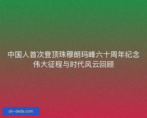 中国人首次登顶珠穆朗玛峰六十周年纪念伟大征程与时代风云回顾