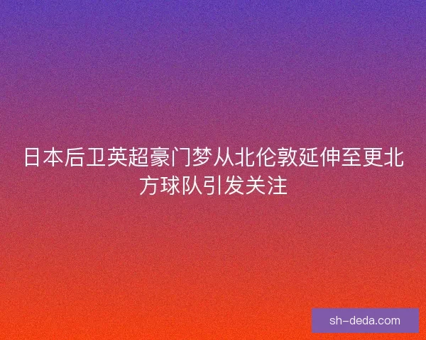 日本后卫英超豪门梦从北伦敦延伸至更北方球队引发关注