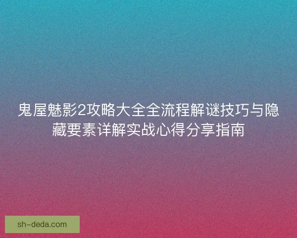 鬼屋魅影2攻略大全全流程解谜技巧与隐藏要素详解实战心得分享指南