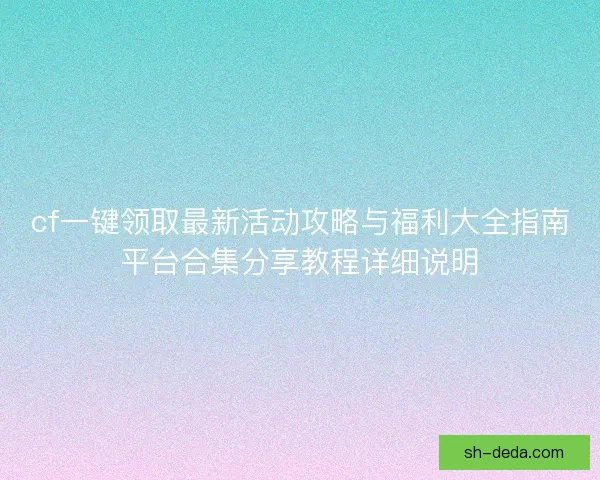 cf一键领取最新活动攻略与福利大全指南平台合集分享教程详细说明