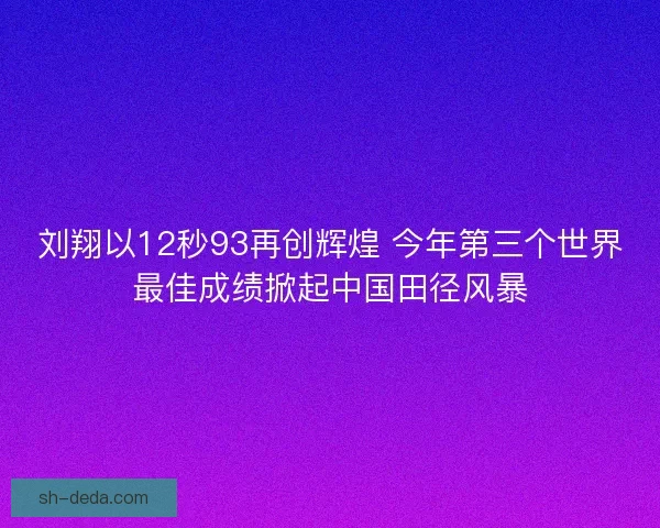 刘翔以12秒93再创辉煌 今年第三个世界最佳成绩掀起中国田径风暴