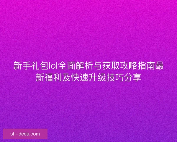 新手礼包lol全面解析与获取攻略指南最新福利及快速升级技巧分享