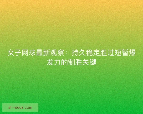 女子网球最新观察：持久稳定胜过短暂爆发力的制胜关键