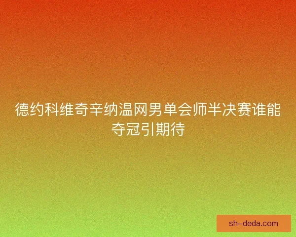 德约科维奇辛纳温网男单会师半决赛谁能夺冠引期待 德约科维奇辛纳温网男单会师半决赛谁能夺冠引期待