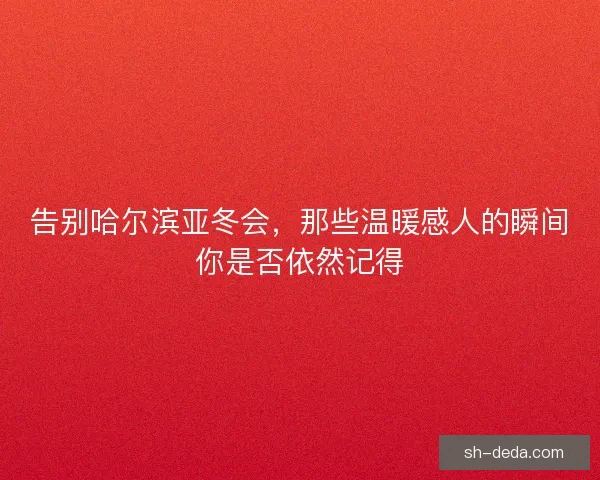 告别哈尔滨亚冬会,那些温暖感人的瞬间你是否依然记得 告别哈尔滨亚冬会,那些温暖感人的瞬间你是否依然记得