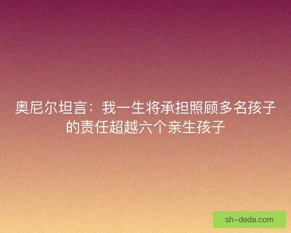 奥尼尔坦言：我一生将承担照顾多名孩子的责任超越六个亲生孩子