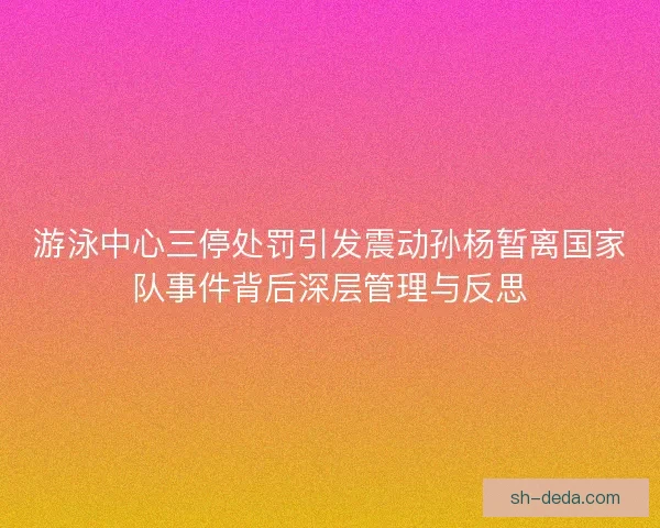 游泳中心三停处罚引发震动孙杨暂离国家队事件背后深层管理与反思 游泳中心三停处罚引发震动孙杨暂离国家队事件背后深层管理与反思
