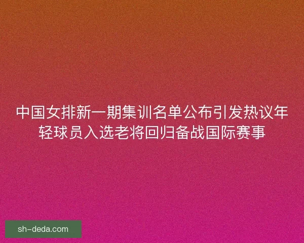中国女排新一期集训名单公布引发热议年轻球员入选老将回归备战国际赛事