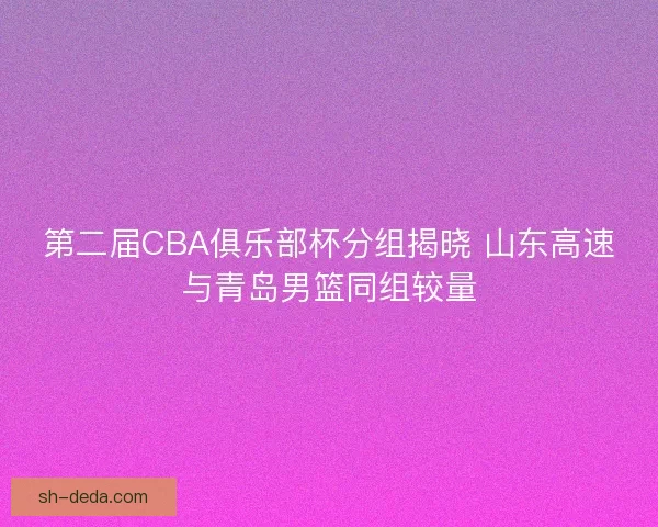 第二届CBA俱乐部杯分组揭晓 山东高速与青岛男篮同组较量 第二届CBA俱乐部杯分组揭晓 山东高速与青岛男篮同组较量