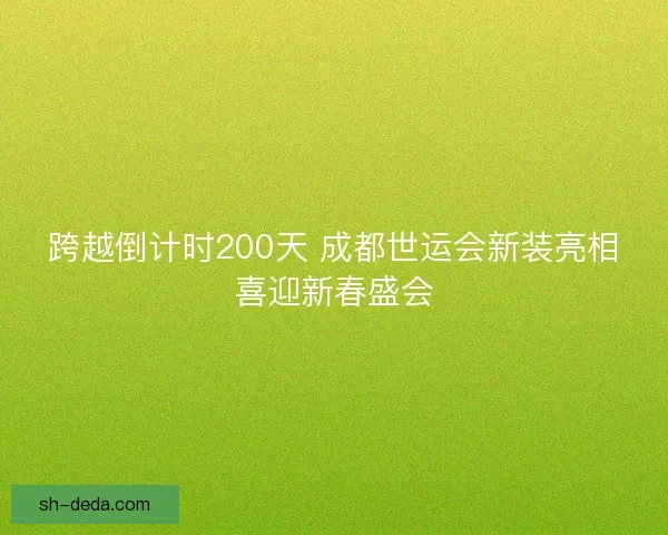 跨越倒计时200天 成都世运会新装亮相喜迎新春盛会 跨越倒计时200天 成都世运会新装亮相喜迎新春盛会