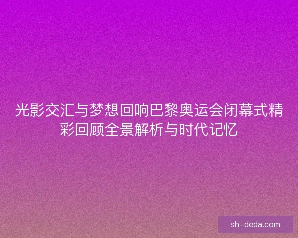 光影交汇与梦想回响巴黎奥运会闭幕式精彩回顾全景解析与时代记忆 光影交汇与梦想回响巴黎奥运会闭幕式精彩回顾全景解析与时代记忆