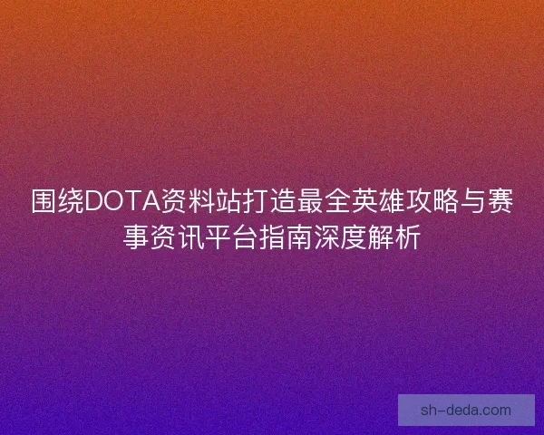 围绕DOTA资料站打造最全英雄攻略与赛事资讯平台指南深度解析 围绕DOTA资料站打造最全英雄攻略与赛事资讯平台指南深度解析