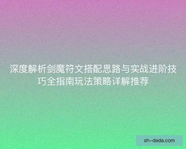 深度解析剑魔符文搭配思路与实战进阶技巧全指南玩法策略详解推荐 深度解析剑魔符文搭配思路与实战进阶技巧全指南玩法策略详解推荐