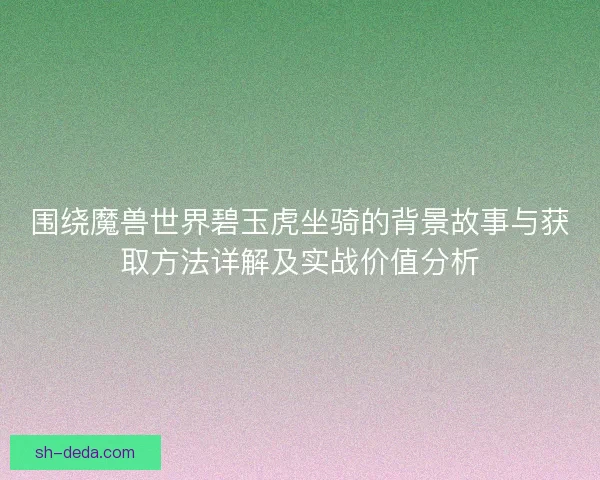 围绕魔兽世界碧玉虎坐骑的背景故事与获取方法详解及实战价值分析