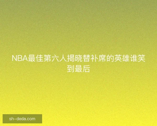 NBA最佳第六人揭晓替补席的英雄谁笑到最后 NBA最佳第六人揭晓替补席的英雄谁笑到最后