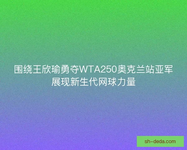 围绕王欣瑜勇夺WTA250奥克兰站亚军展现新生代网球力量