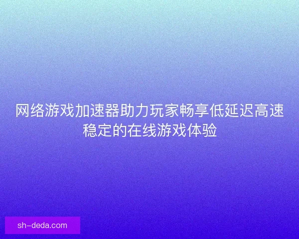 网络游戏加速器助力玩家畅享低延迟高速稳定的在线游戏体验