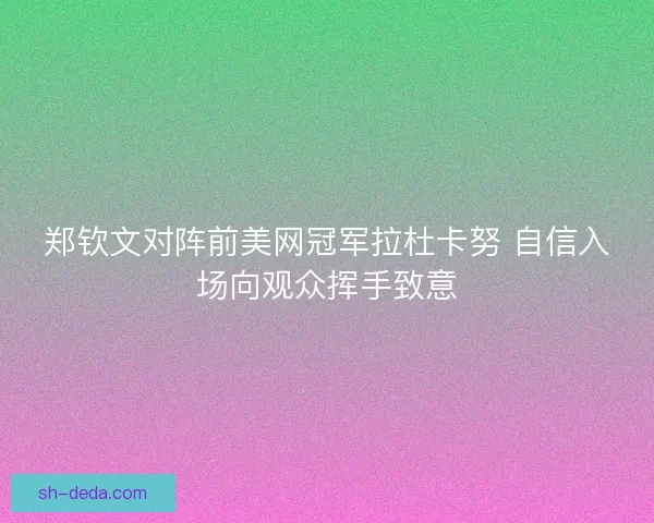 郑钦文对阵前美网冠军拉杜卡努 自信入场向观众挥手致意 郑钦文对阵前美网冠军拉杜卡努 自信入场向观众挥手致意
