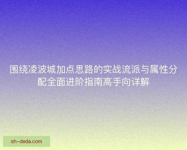 围绕凌波城加点思路的实战流派与属性分配全面进阶指南高手向详解 围绕凌波城加点思路的实战流派与属性分配全面进阶指南高手向详解