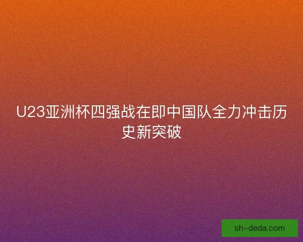 U23亚洲杯四强战在即中国队全力冲击历史新突破 U23亚洲杯四强战在即中国队全力冲击历史新突破
