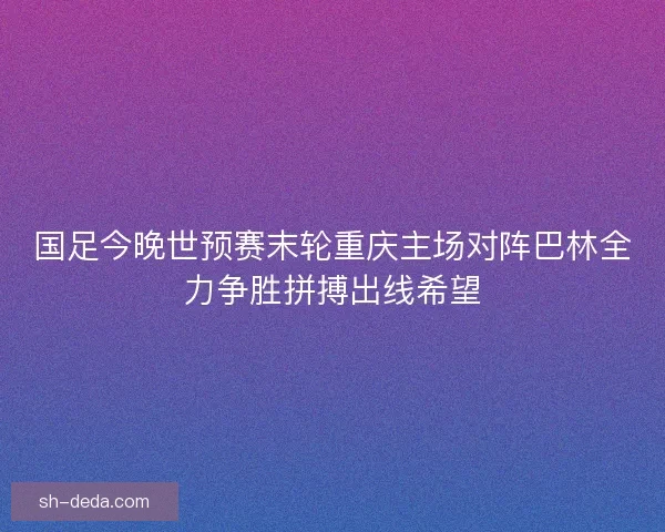 国足今晚世预赛末轮重庆主场对阵巴林全力争胜拼搏出线希望 国足今晚世预赛末轮重庆主场对阵巴林全力争胜拼搏出线希望