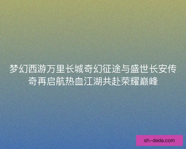 梦幻西游万里长城奇幻征途与盛世长安传奇再启航热血江湖共赴荣耀巅峰 梦幻西游万里长城奇幻征途与盛世长安传奇再启航热血江湖共赴荣耀巅峰