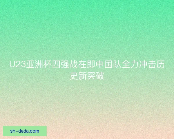 U23亚洲杯四强战在即中国队全力冲击历史新突破