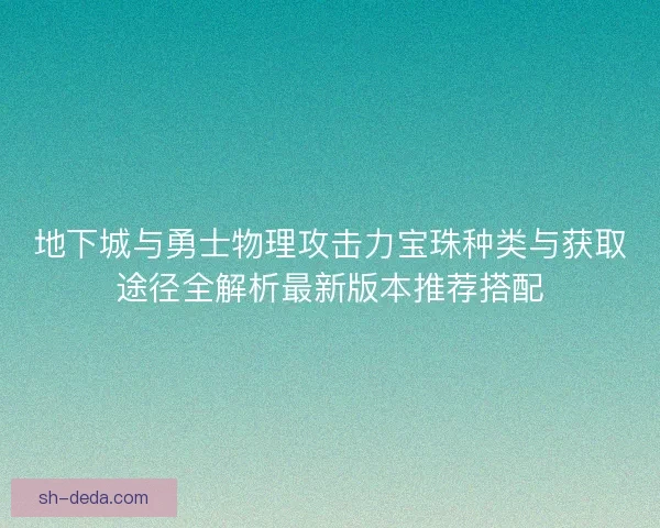 地下城与勇士物理攻击力宝珠种类与获取途径全解析最新版本推荐搭配 地下城与勇士物理攻击力宝珠种类与获取途径全解析最新版本推荐搭配