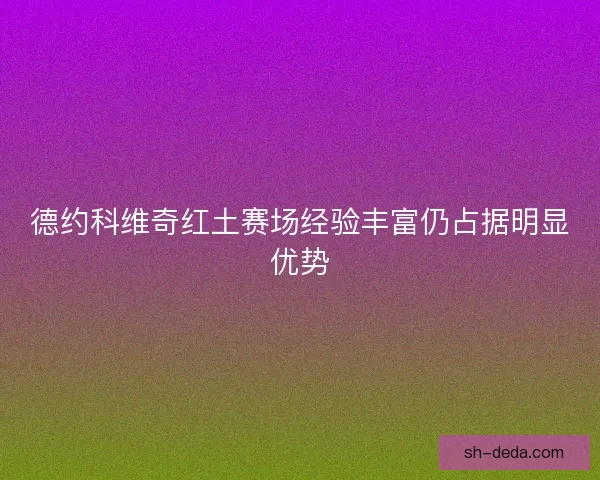德约科维奇红土赛场经验丰富仍占据明显优势 德约科维奇红土赛场经验丰富仍占据明显优势